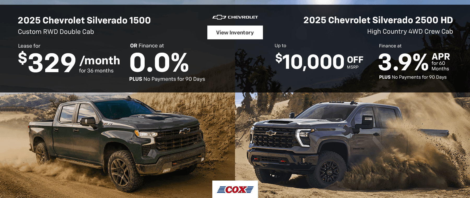2025 Chevrolet Silverado 1500 Custom RWD Crew Cab Lease for $329/mo for 36 months OR Finance at 0.0% PLUS No Payments for 90 Days 2025 Chevrolet Silverado 2500 HD High Country 4WD Crew Cab Up to $10,000 OFF MSRP Finance at 3.9% for 60 Months PLUS No Payments for 90 Days