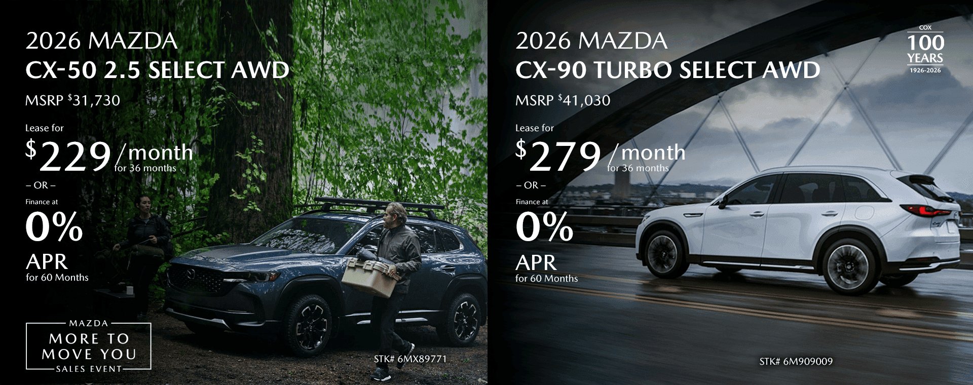 2026 MAZDA CX-50 2.5 Select AWD MSRP $31,730 Lease for $229/mo for 36 months OR Finance at 0% for 60 Months 2026 MAZDA CX-90 Turbo Select AWD MSRP $41,030 Lease for $279/mo for 36 months OR Finance at 0% for 60 Months