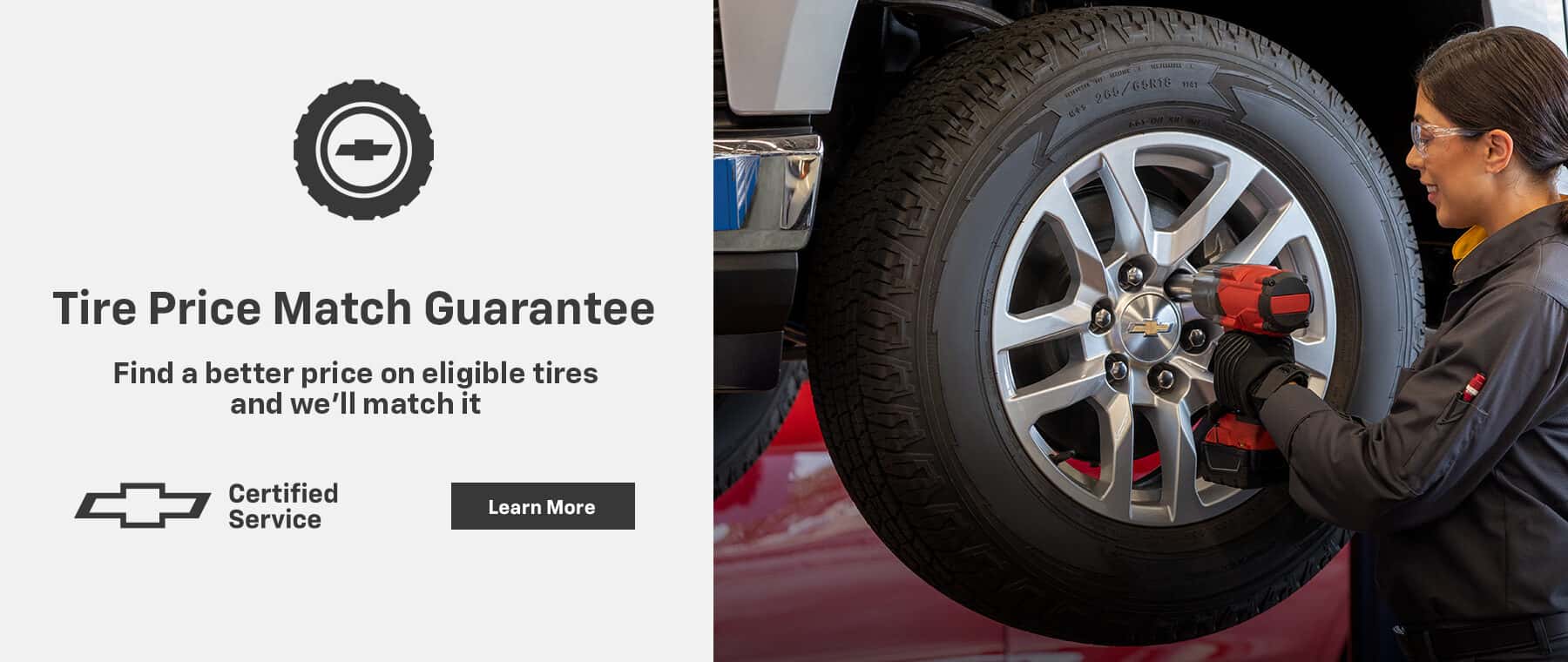 Tire Price Match Guarantee Find a better price on eligible tires and we'll match it Certified Service Learn More
