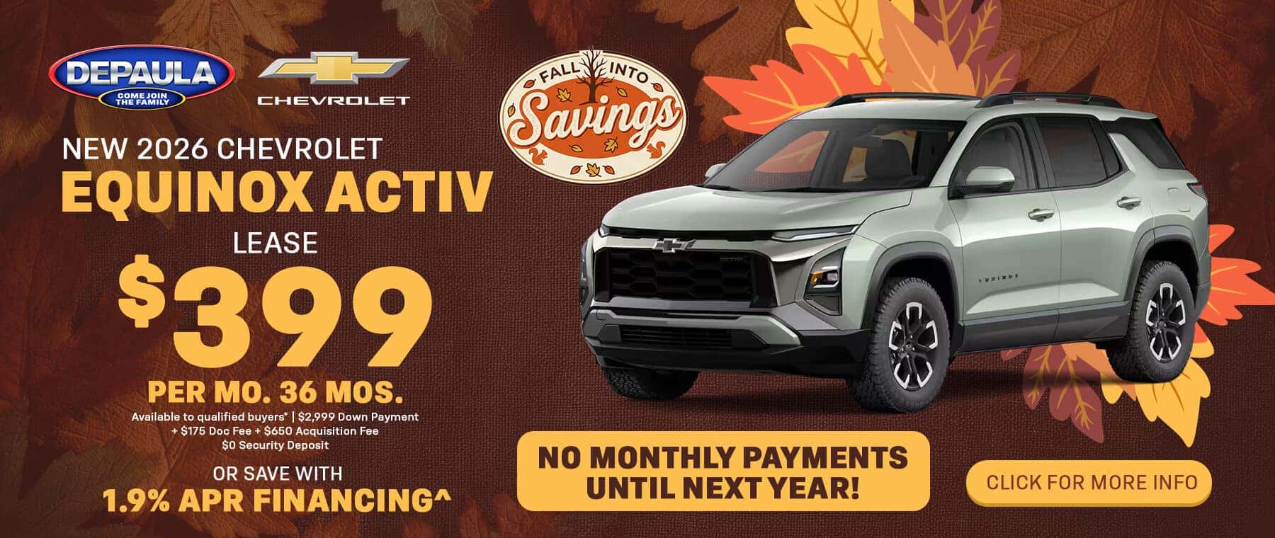 New 2026 Chevrolet Equinox ACTIV Lease $399 Per Mo. 36 Mos. Available to qualified buyers* $2,999 Down Payment Plus $175 Doc Fee Plus $650 Acquisition Fee $0 Security Deposit Or Save with 1.9% APR Financing^