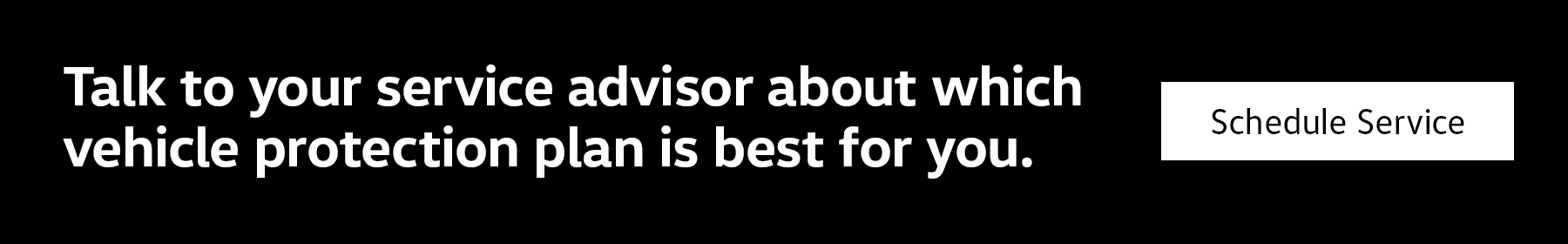 Talk to your service advisor about which vehicle protection plan is perfect for you. Click here to schedule service.