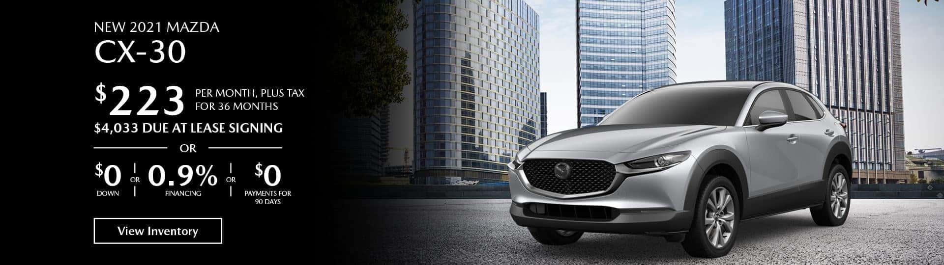 Lease the new 2021 Mazda CX-30 for $223 per month, plus tax for 36 months. $4,033 Due at lease signing, or $0 down payment or 0.9% financing or $0 payments for 90 days.