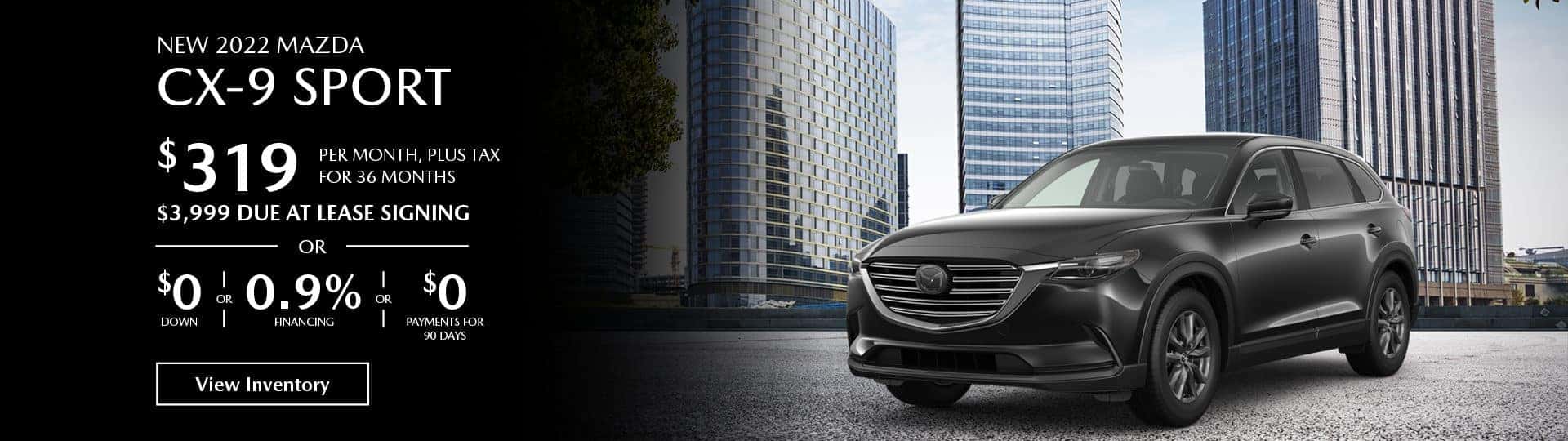 Lease the new 2022 Mazda CX-9 Sport for $319 per month, plus tax for 36 months. $3,999 Due at lease signing, or $0 down payment or 0.9% financing or $0 payments for 90 days.