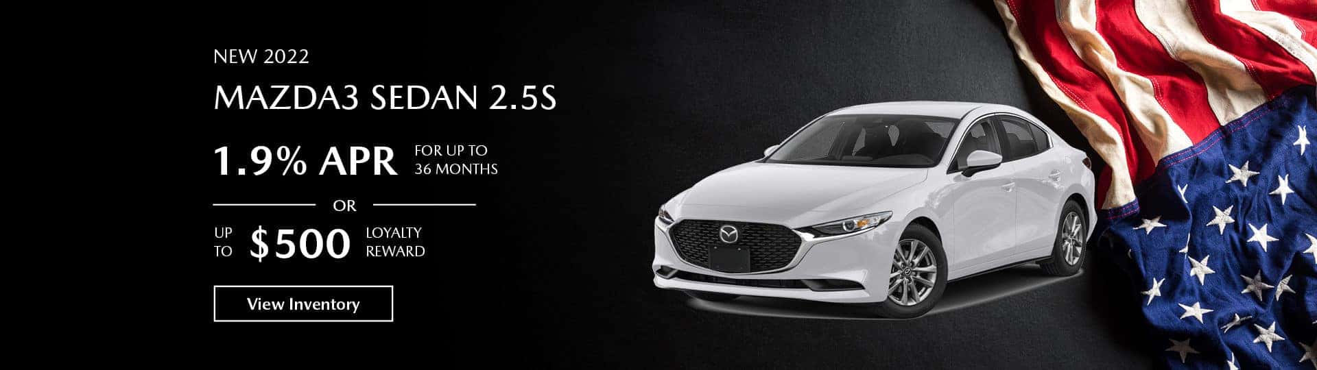 The 2022 Mazda3 Sedan 2.5 S. 1.9 % APR for up to 36 months, or up to $500 loyalty reward. View inventory.