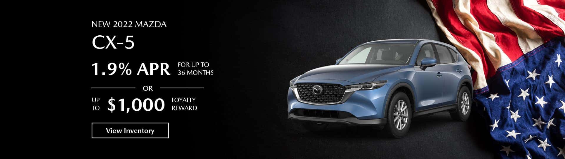 The 2022 Mazda CX-5. 1.9 % APR for up to 36 months, or up to $1,000 loyalty reward. View inventory.