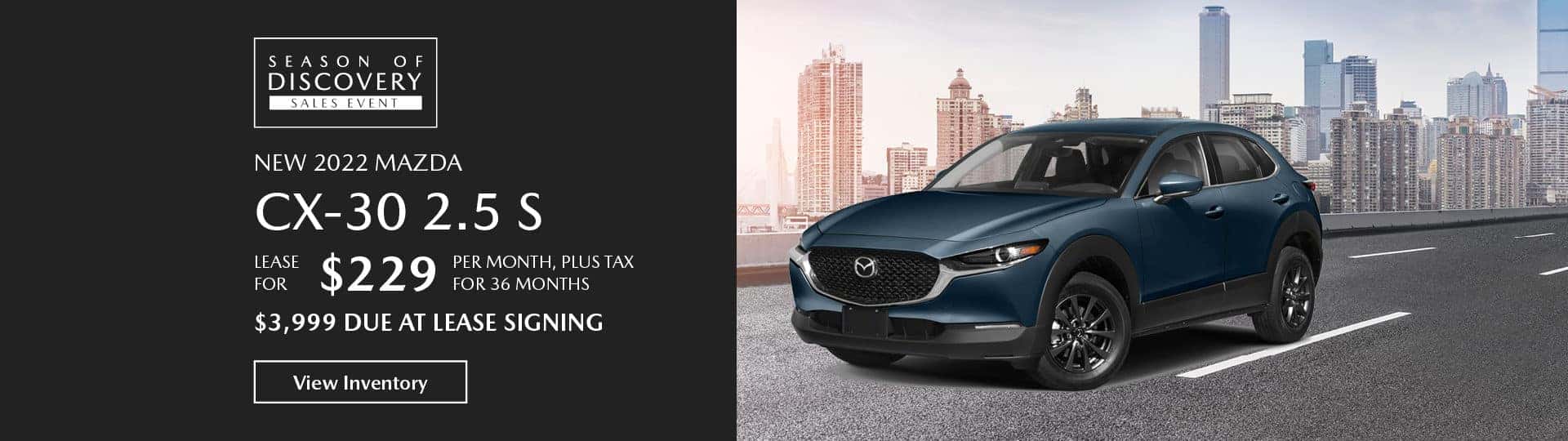 The 2022 Mazda CX-30 2.5 S. Lease for $229 per month, plus tax, for 36 months, $3,999 due at lease signing. View inventory.