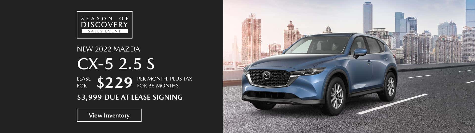The 2022 Mazda CX-5 2.5 S. Lease for $229 per month, plus tax, for 36 months, $3,999 due at lease signing. View inventory.