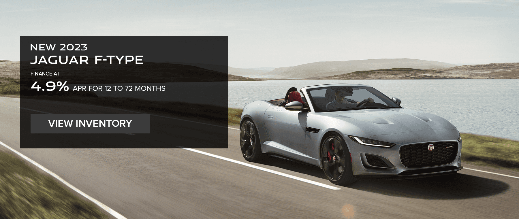All 2023 Jaguar F-TYPE models Base MSRP from $73,400* Line 1: FINANCE AT Line 2: 4.9% Line 3: APR FOR 12 TO 72 MONTHS