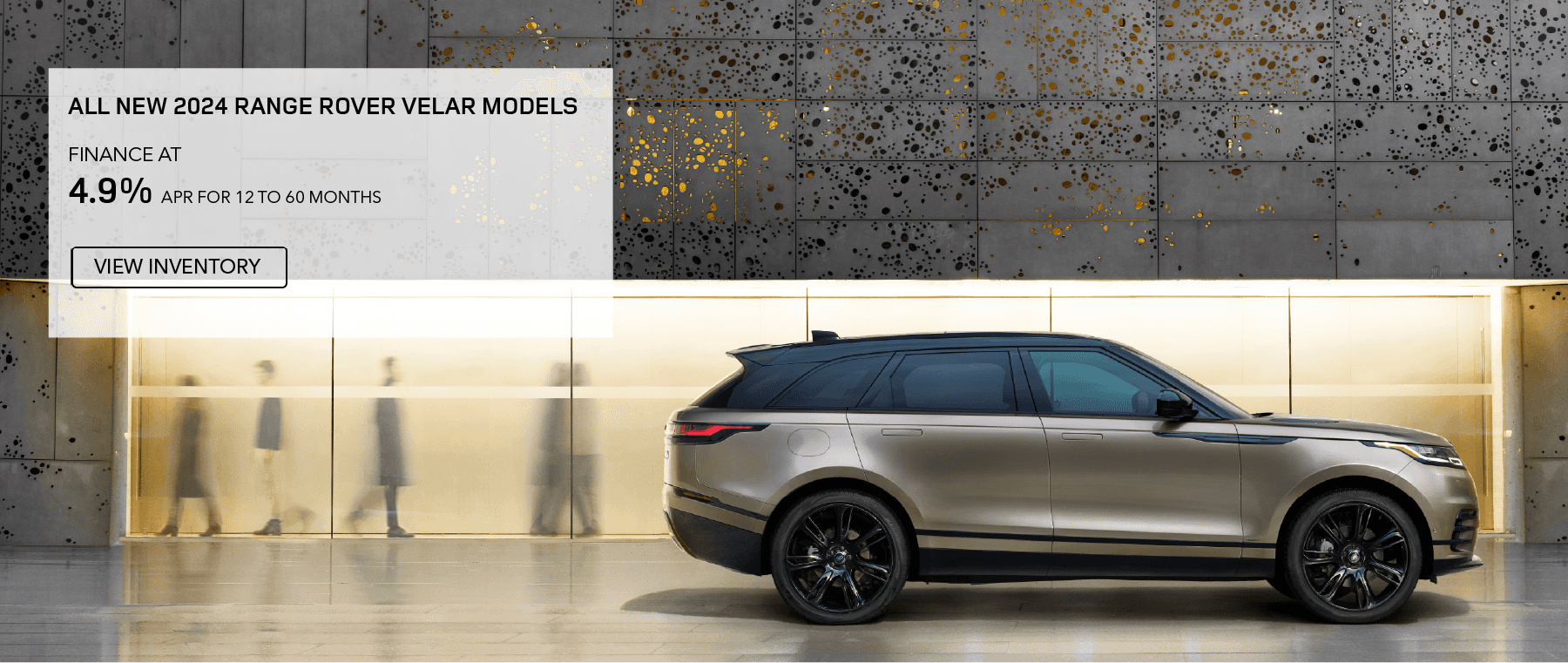 ALL 2023 RANGE ROVER VELAR MODELS. BASE MSRP FROM $61,500*. FINANCE AT 4.9% APR FOR 12 TO 60 MONTHS. EXCLUDES TAXES, TITLE, LICENSE AND FEES. OFFER ENDS SEPTEMBER 30, 2023.