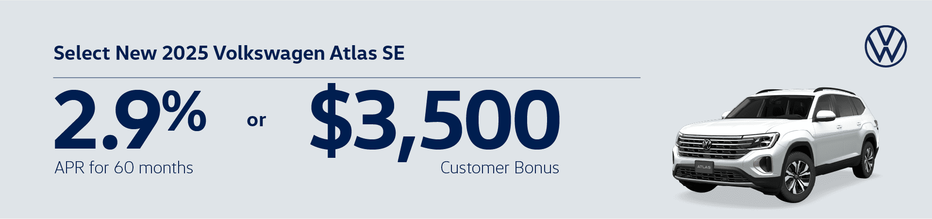 Get 2.9% APR for 60 months OR a $3,500 Customer Bonus on Select New 2025 VW Atlas SE